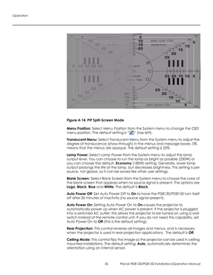 Page 70Operation
56 Planar PD8130/PD8150 Installation/Operation Manual
PRELI
MINAR
Y
Figure 4-14. PIP Split-Screen Mode
Menu Position: Select Menu Position from the System menu to change the OSD 
menu position. The default setting is ““ (top left). 
Translucent Menu: Select Translucent Menu from the System menu to adjust the 
degree of translucence (show-through) in the menus and message boxes. 0% 
means that the menus are opaque. The default setting is 25%.
Lamp Power: Select Lamp Power from the System menu to...