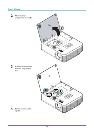 Page 41User’s Manual 
– 34 – 
2.  Open the lamp 
compartment cover (B). 
B
 
3.  Remove the two screws 
from the lamp module 
(C). 
4.  Lift the module handle 
up (D). 
  