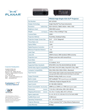 Page 2 
 
  
© 2007, Planar Systems, Inc. Planar is a 
registered trademark of Planar Systems, Inc. 
DLP® and the DLP logo are registered 
trademarks of Texas Instruments. Technical 
information in this document subject to 
change without notice.
 PR5020 High-Bright XGA DLP® Projector  
Part Number 997-3278-00 
Display Technology Single Chip DLP® by Texas Instruments 
Resolution   native/max XGA 1024 (H) x 768(V) /SXGA+ 1400 x 1050 
Brightness (max) 3000 ANSI Lumens 
Weight  net/shipping 7.8 lbs /17 lbs (3.538...