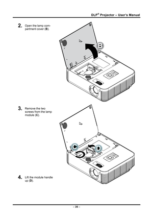 Page 43
DLP® Projector – User’s Manual 
2.  Open the lamp com-
partment cover (B). 
B
 
3.  Remove the two 
screws from the lamp 
module (C). 
4.  Lift the module handle 
up (D).  
– 35 –  