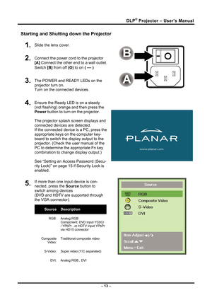 Page 21DLP® Projector – User’s Manual 
Starting and Shutting down the Projector 
1.  Slide the lens cover. 
2.  Connect the power cord to the projector 
[A] Connect the other end to a wall outlet.  
Switch [B]  from off  (O) to on ( 
— )   
3.  The POWER and READY LEDs on the 
projector turn on.  
Turn on the connected devices. 
 
4.  Ensure the Ready LED is on a steady 
(not flashing) orange and then press the 
Power  button to turn on the projector.  
 
The projector splash screen displays and 
connected...