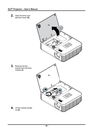 Page 44DLP® Projector – User’s Manual 
2.  Open the lamp com-
partment cover (B). 
B
 
3.  Remove the two 
screws from the lamp 
module (C ). 
4.  Lift the module handle 
up (D). 
 
– 36 –  