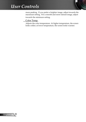 Page 22
20English

User Controls

mum peaking.  If you prefer a brighter image, adjust towards the 
maximum setting.  For a smooth and more natural image, adjust 
towards the minimum setting.
 Color Temp.
Adjusts the color temperature. At higher temperature, the screen 
looks colder; at lower temperature, the screen looks warmer.  