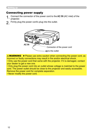 Page 1412
Setting up
Connecting power supply
1.Connect the connector of the power cord to the AC IN (AC inlet) of the 
projector.
2.Firmly plug the power cord's plug into the outlet. 
►Please use extra caution when connecting the power cord, as 
incorrect or faulty connections may result in fire and/or electrical shock.
• Only use the power cord that came with the projector. If it is damaged, contact 
your dealer to get a new one.
• Only plug the power cord into an outlet whose voltage is matched to the...