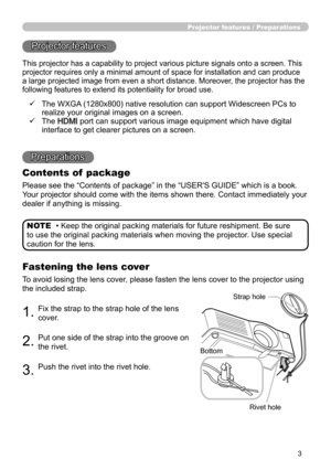Page 53
Projector features / Preparations
• Keep the original packing materials for future reshipment. Be sure 
to use the original packing materials when moving the projector. Use special 
caution for the lens. NOTE
Projector features
Preparations
Contents of  package
Please see the “Contents of package” in the “USER'S GUIDE” which is a book. 
Your projector should come with the items shown there. Contact immediately your 
dealer if anything is missing.
Fastening the lens cover
To avoid losing the lens...