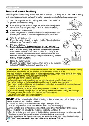 Page 6866
Maintenance
Consumption of the battery makes the clock not to work correctly. When the clock is wrong 
or it has stopped, please replace the battery according to the following\
 procedures.
Internal clock batter y 
1.Turn the projector off, and unplug the power cord. Allow the 
projector to cool sufficiently.
2.After making sure that the projector has cooled adequately, 
slowly turn over the projector, so that the bottom is facing.
3.Remove the battery cover.  Turn the battery cover in the direction...