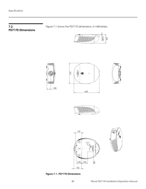 Page 96Specifications
82 Planar PD7170 Installation/Operation Manual
PRELI
MINAR
Y
7.2 
PD7170 Dimensions
Figure 7-1 shows the PD7170 dimensions, in millimeters. 
Figure 7-1. PD7170 Dimensions
225
519
643
125 150
193145
160
80
M4x12mm
MAX.
(4x)
LENS
100
12.80 