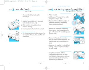Page 5english 5 english 4
INSTALLATION STEPS 
1. Put on headset.
2. Lift the phone’s handset off the cradle
and place it on your desk.
3. If you don’t hear a dial tone, adjust the
Telephone / Amplifier Compatibility
Switch as indicated below:
1. Remove the Telephone Compatibility
Switch Access Door by placing two fin-
gers or thumbs on the raised bumps and
pushing down.
2. Remove the flat, plastic screwdriver
from the bottom of the amplifier by slid-
ing it through the braces holding it in
place.
3. Make sure...