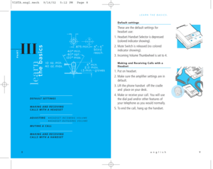 Page 7LEARN THE BASICS.
Default settings
These are the default settings for 
headset use:
1. Headset / Handset Selector is depressed
(colored indicator showing).
2. Mute Switch is released (no colored
indicator showing).
3. Incoming Volume Thumbwheel is set to 4.
Making and Receiving Calls with aHeadset
1. Put on headset.
2. Make sure the amplifier settings are in
default.
3. Lift the phone handset  off the cradle
and  place on your desk.
4. Make or receive your call. You will use
the dial pad and/or other...