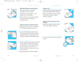 Page 8LEARN THE BASICS
Muting a Call
1. Activate the Mute function by depressing the
Mute switch (colored indicator showing).
2. Deactivate the Mute function by releas-
ing the Mute switch (no colored
indicator showing).
Making and Receiving Calls with aHandset
1. Release the Headset / Handset switch
(no colored indicator showing).
2.  Use the phone handset as you normally
would.
11
LEARN THE BASICS
Adjusting Headset Incoming Volume
1. Adjust the volume by turning the
Thumbwheel on the top panel. 
2. Try...