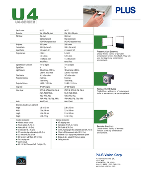 Page 2
 
 
 
 
 
 
  
 
  
     
 
     
  
 
 
U4-SERIES
Optional Accessories:
ATA   shipping cases
VGA cables (9-12 ft./2.7-3.6 m)
DVI-D cable (6.5ft/2 m)
3.5mm, 4-pole plug to RCA component cable (5ft./1.5 m)
15-pin to RCA component cable (10 ft./3 m)
Presenter-2-Go - laptop-free presentation system
Display-to-Go - output DVI from any laptop
Ceiling mount kit
Presentation ScreensChoose from a variety of portablepresentation screens from PLUS. They willsave the day in any presentationenvironment.
Replacement...