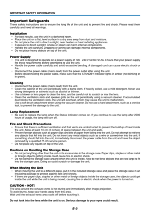 Page 4E-3
Important Safeguards
These safety instructions are to ensure the long life of the unit and to prevent fire and shock. Please read them
carefully and heed all warnings.
Installation
•For best results, use the unit in a darkened room.
•Place the unit on a flat, level surface in a dry area away from dust and moisture.
•Do not place the unit in direct sunlight, near heaters or heat radiating appliances.
•Exposure to direct sunlight, smoke or steam can harm internal components.
•Handle the unit carefully....