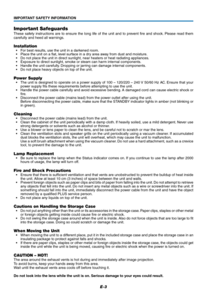 Page 3E-3
Important Safeguards
These safety instructions are to ensure the long life of the unit and to prevent fire and shock. Please read them
carefully and heed all warnings.
Installation
• For best results, use the unit in a darkened room.
• Place the unit on a flat, level surface in a dry area away from dust and moisture.
• Do not place the unit in direct sunlight, near heaters or heat radiating appliances.
• Exposure to direct sunlight, smoke or steam can harm internal components.
• Handle the unit...