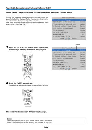 Page 24E-24
When [Menu Language Select] is Displayed Upon Switching On the Power
The first time the power is switched on after purchase, [Menu Lan-
guage Select] will be displayed. Follow the procedure described be-
low and select the display language of the projector.
If the image is blurred, turn the focus ring counterclockwise or clock-
wise to focus it. See Page E-27.
1Press the SELECT () buttons of the Remote con-
trol and align the deep blue cursor with [English].
Cursor
2Press the ENTER button to set....