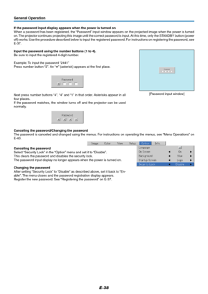 Page 38E-38
General Operation
If the password input display appears when the power is turned on
When a password has been registered, the “Password” input window appears on the projected image when the power is turned
on. The projector continues projecting this image until the correct password is input. At this time, only the STANDBY button (power
off) works. Use the procedure described below to input the registered password. For instructions on registering the password, see
E-37.
Input the password using the...