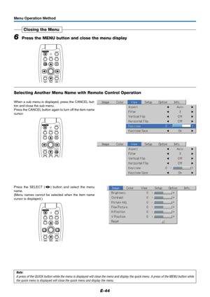 Page 44E-44
Menu Operation Method
6Press the MENU button and close the menu display
Closing the Menu
FREEZEMUTELASER
AUTO
TIMER RGBVIDEO
R-CLICK/
CANCEL
QUICK
ENTER
STANDBY
QMENU
Selecting Another Menu Name with Remote Control Operation
When a sub menu is displayed, press the CANCEL but-
ton and close the sub menu.
Press the CANCEL button again to turn off the item name
cursor.
Press the SELECT () button and select the menu
name.
(Menu names cannot be selected when the item name
cursor is displayed.)
Note:
A...