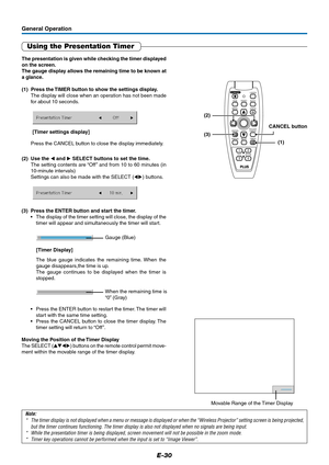 Page 30E-30
General Operation
Using the Presentation Timer
Note:
* The timer display is not displayed when a menu or message is displayed or when the “Wireless Projector” setting screen is being projected,
but the timer continues functioning. The timer display is also not displayed when no signals are being input.
* While the presentation timer is being displayed, screen movement will not be possible in the zoom mode.
* Timer key operations cannot be performed when the input is set to “Image Viewer”.
[Timer...