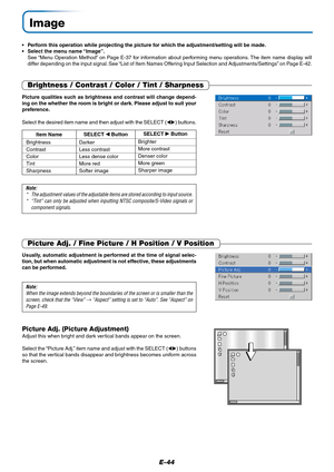 Page 44E-44
Image
•Perform this operation while projecting the picture for which the adjustment/setting will be made.
•Select the menu name “Image”.
See “Menu Operation Method” on Page E-37 for information about performing menu operations. The item name display will
differ depending on the input signal. See “List of Item Names Offering Input Selection and Adjustments/Settings” on Page E-42.
Brightness / Contrast / Color / Tint / Sharpness
Picture Adj. / Fine Picture / H Position / V Position
Usually, automatic...