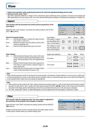 Page 49E-49
View
•Perform this operation while projecting the picture for which the adjustment/setting will be made.
•Select the menu name “View”.
See “Menu Operation Method” on Page E-37 for information about performing menu operations. The item name display will
differ depending on the input signal. See “List of Item Names Offering Input Selection and Adjustments/Settings” on Page E-42.
This function sets the horizontal and vertical picture proportions of the
input signal.
Select the item name “Aspect” and...