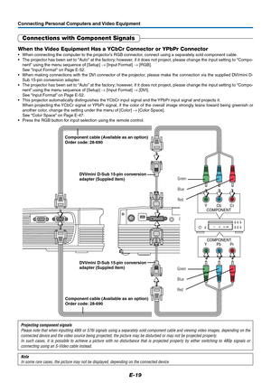 Page 19E-19
Connecting Personal Computers and Video Equipment
Note
In some rare cases, the picture may not be displayed, depending on the connected device.
Projecting component signals
Please note that when inputting 480i or 576i signals using a separately sold component cable and viewing video images, depending on the
connected device and the video source being projected, the picture may be disturbed or may not be projected properly.
In such cases, it is possible to achieve a picture with no disturbance that...