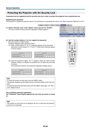 Page 34E-34
General Operation
Protecting the Projector with the Security Lock
A password can be registered and the security lock set in order to protect the projector from unauthorized use.
Registering the password
The password is registered using the menus. For instructions on operating the menus, see “Menu Operation Method” on E-37.
(1) Select “Security Lock” in the “Option” menu and set it to “Enable”.
The menu closes and the password registration display appears.
Note:
The numbers you have input are not...