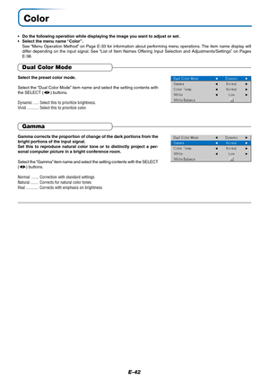 Page 43E-42
Color
•Do the following operation while displaying the image you want to adjust or set.
•Select the menu name “Color”.
See “Menu Operation Method” on Page E-33 for information about performing menu operations. The item name display will
differ depending on the input signal. See “List of Item Names Offering Input Selection and Adjustments/Settings” on Pages
E-38.
Dual Color Mode
Select the preset color mode.
Select the “Dual Color Mode” item name and select the setting contents with
the SELECT ()...