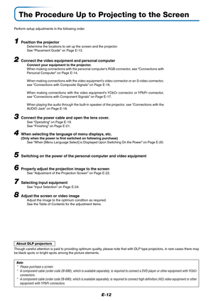 Page 13E-12
The Procedure Up to Projecting to the Screen
Perform setup adjustments in the following order.
1Position the projectorDetermine the locations to set up the screen and the projector.
See “Placement Guide” on Page E-13.
2Connect the video equipment and personal computer
Connect your equipment to the projector.
When making connections with the personal computer’s RGB connector, see “Connections with
Personal Computer” on Page E-14.
When making connections with the video equipment’s video connector or...