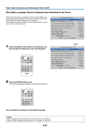 Page 21E-20
When [Menu Language Select] is Displayed Upon Switching On the Power
The first time the power is switched on after purchase, [Menu Lan-
guage Select] will be displayed. Follow the procedure described be-
low and select the display language of the projector.
If the image is blurred, turn the focus ring counterclockwise or clock-
wise to focus it. See Page E-22.
1Press the SELECT () buttons of the Remote con-
trol and align the deep blue cursor with [English].
Cursor
2Press the ENTER button to set....