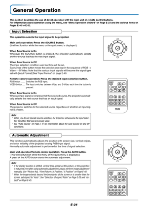 Page 25E-24
General Operation
This section describes the use of direct operation with the main unit or remote control buttons.
For information about operation using the menu, see “Menu Operation Method” on Page E-33 and the various items on
Pages E-40 to E-53.
Input Selection
STANDBY
FREEZE
MUTEECO AUTO
ASPECT
TIMER VOL KSTN ZOOMCANCEL QUICKMENU
ENTER
Q
1234
RGB
VIDEO
This operation selects the input signal to be projected.
Main unit operation: Press the SOURCE button.
(It will not function while the menu or...