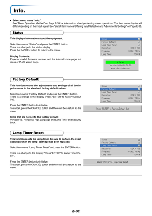 Page 53E-52
Info.
•Select menu name “Info.”.
See “Menu Operation Method” on Page E-33 for information about performing menu operations. The item name display will
differ depending on the input signal. See “List of Item Names Offering Input Selection and Adjustments/Settings” on Page E-38.
Status
This displays information about the equipment.
Select item name “Status” and press the ENTER button.
There is a change to the status display.
Press the CANCEL button to return to the menu.
Display Contents:
Projector...