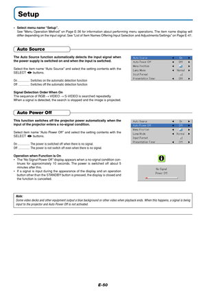 Page 50E-50
Setup
•Select menu name “Setup”.
See “Menu Operation Method” on Page E-36 for information about performing menu operations. The item name display will
differ depending on the input signal. See “List of Item Names Offering Input Selection and Adjustments/Settings” on Page E-41.
The Auto Source function automatically detects the input signal when
the power supply is switched on and when the input is switched.
Select the item name “Auto Source” and select the setting contents with the
SELECT ...