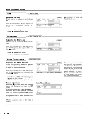 Page 34E – 34
Color Temperature
Adjusting the White Balance
This is the input picture white color selection
or white and black level correction, and serves
to adjust the color reproducibility.
Press the cursor button () and align the cur-
sor with the desired item, then adjust with the
cursor () button.
Low: Warm white (White with heightened yellow)
Normal: The white of sunlight
High: Cool white (White with heightened blue)
Custom adjustments
Press the () cursor button and align the
cursor with [Custom],...