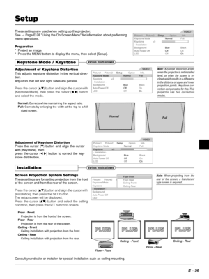 Page 39E – 39
Setup
These settings are used when setting up the projector.
See → Page E-28 Using the On-Screen Menu for information about performing
menu operations.
Picture1
Keystone ModeNormalFull
BlueBlack
+0 Keystone
OffOn OffOn - Installation -
Background
Auto Power Off
LEDPicture2SetupInfo.VIDEO
Option
Preparation
* Project an image.
* Press the MENU button to display the menu, then select [Setup].
Keystone Mode / Keystone
Adjustment of Keystone Distortion
This adjusts keystone distortion in the vertical...