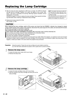 Page 46E – 46
Replacing the Lamp Cartridge
NOTE: The projector lamp has its usable life.
The rated lamp life is about 1000 hours. How-
ever, it may become shorter depending on the
conditions of usage.
(The rated lamp life is the average life of the
lamps produced and tested, under the test con-
ditions of our company, for a long term.)After the lamp has been operating for 1000 hours or longer, the STATUS indicator
will light and the message Replace The Lamp will appear on the screen. Also,
when 1,100 hours is...