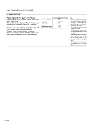 Page 32E – 32
Color System
Video Signal Color System Settings
These settings are of the color system of the com-
posite video signal.
This function is normally set to Auto. If the color sys-
tem cannot be identified on Auto, set it manually.
Press the (↑↓) cursor button and align the cursor with
[Color System], then press the SET button.
The color system selection display will appear.
Press the cursor (↑↓) button and align with the com-
posite video signal system of the input equipment.Picture1
Video Filter...