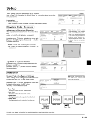 Page 33E – 33
Setup
These settings are used when setting up the projector.
See → Page E-24 Using the On-Screen Menu for information about performing
menu operations.
Picture1
Keystone ModeNormalFull
BlueBlack
+0 Keystone
OffOn OffOn - Installation -
Background
Auto Power Off
LEDPicture2SetupInfo.VIDEO
Option
Preparation
* Project an image.
* Press the MENU button to display the menu, then select [Setup].
Keystone Mode / Keystone
Adjustment of Keystone Distortion
This adjusts keystone distortion in the vertical...