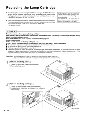 Page 40E – 40
Replacing the Lamp Cartridge
NOTE: The projector lamp has its usable life.
The rated lamp life is about 1000 hours. How-
ever, it may become shorter depending on the
conditions of usage.
(The rated lamp life is the average life of the
lamps produced and tested, under the test con-
ditions of our company, for a long term.)After the lamp has been operating for 1000 hours or longer, the STATUS indicator
will light and the message Replace The Lamp will appear on the screen. Should
this happen, turn...