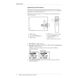 Page 4544Polaview 215E LCD Projector UserÕs Guide
Getting started
Adjusting the white balance
The picture may become over-saturated with red or blue color. Also, the white 
shade may not be the desired degree of whiteness. In such cases, you can adjust the 
white balance by the following procedure.
RGB input is selected (See page 33). Use the buttons on the LCD projector or 
remote control unit.
1.Press MENU to display the menu.
2.Press Z or X to select RGB ADJUST or VIDEO ADJUST, and then press 
C or V to...