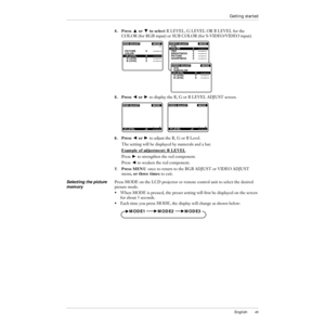 Page 46English45
Getting started
4.Press Z or X to select R LEVEL, G LEVEL OR B LEVEL for the 
COLOR (for RGB input) or SUB COLOR (for S-VIDEO/VIDEO input).
5.Press C or V to display the R, G or B LEVEL ADJUST screen.
6.Press C or V to adjust the R, G or B Level.
The setting will be displayed by numerals and a bar.
Example of adjustment: R LEVEL
Press V to strengthen the red component. 
Press C to weaken the red component. 
7.Press MENU once to return to the RGB ADJUST or VIDEO ADJUST 
menu, or three times to...