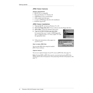 Page 4948Polaview 215E LCD Projector UserÕs Guide
Getting started
JPEG Viewer features
System requirements
¥ IBM PC/AT or compatible
¥ Microsoft Windows 95, Windows 98
¥ 16MB RAM or more recommended
¥ 2MB available hard disk space
¥ 3.5 inch 1.44MB ßoppy disk drive (for installation)
¥ PCMCIA Type II slot
JPEG Viewer installation
1.Turn on the PC and start up Windows 95 or 98.
2.Insert the floppy disk (JPEG Viewer software) into the ßoppy disk drive.
3.Select [RunÉ] from the Windows Start menu.
4.Type in...