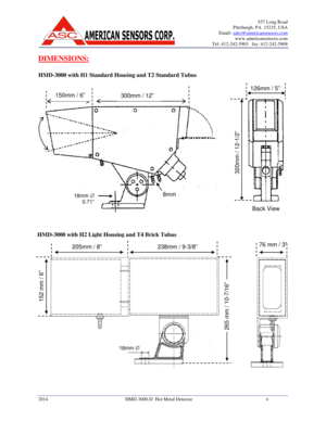 Page 6557 Long Road 
Pittsburgh, PA  15235, USA 
Email: 
sales@americansensors.com 
www.americansensors.com 
Tel: 412-242-5903   fax: 412-242-5908
 
 
2014           HMD-3000-D  Hot Metal Detector 6  
DIMENSIONS: 
 
HMD-3000 with H1 Standard Housing and T2 Standard T ubus  
 
                                               
 
                                        
HMD-3000 with H2 Light Housing and T4 Brick Tubus 
 
150mm / 6” 300mm / 12” 
18mm   
0.71” 8mm 
 
126mm / 5” 
320mm / 12-1/2” 
Back View 
 
152 mm...