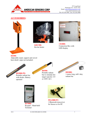 Page 5 
 2014                                                         IS-3000 INFRARED SCANNER
 
ACCESSORIES: 
   
                                     
 
   
   
HS500:  
Adjustable stand, support and swivel 
heat shield  (pipe not included) 
KP3000:  
Keypad – 
Hand
Terminal  
RB3000-PD:  
Portable radiant bar  
with 
diodes. Battery 
operated 
Pittsburgh, PA  15235, USA
Email: sales@americansensors.com
www.americansensors.com
Tel: 412-242-5903   fax: 412
3000 INFRARED SCANNER 
Adjustable stand, support and...