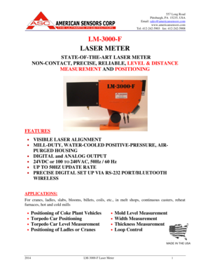 Page 1557 Long Road 
Pittsburgh, PA  15235, USA 
Email: 
sales@americansensors.com 
www.americansensors.com 
Tel: 412-242-5903   fax: 412-242-5908
 
 
2014  LM-3000-F Laser Meter 1 
LM-3000-F 
LASER METER 
  STATE-OF-THE-ART LASER METER 
NON-CONTACT, PRECISE, RELIABLE, 
LEVEL & DISTANCE 
MEASUREMENT AND POSITIONING 
          
 
 
  
FEATURES
 
 
  VISIBLE LASER ALIGNMENT  
 MILL-DUTY, WATER-COOLED POSITIVE-PRESSURE, AIR- 
PURGED HOUSING 
 DIGITAL and ANALOG OUTPUT 
 24VDC or 100 TO 240VAC, 50Hz / 60 Hz 
...