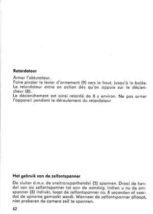 Page 14Retordoteur
Armer lobturoteur.Foire pivoter le levier dqrmement (9) vers Ie hout, iusqud lo but6e.Le retordoteur entre en oction dds quon oppuie sur le d6clen-cheur (8).Le d6clenchement est oinsi retord6 de 8 s environ. Ne pos ormerlopporeil pendont le d6roulement du retordoteur
Het gebruik vqn de zelfontsponner
De sluiter d.m.v. de snelironsporthendel (5) sponnen. Drooi de hen-del von de zelfontsponner tot oqn de oonslog. lndien u nu de ont-sponner (8) indrukt, loopt de zelfontsponner co. 8 seconden of...