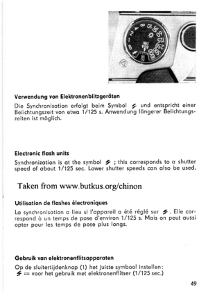 Page 21Verwendung von Elektronenblitzgeriiten
Die Synchronisotion erfolgt beim Symbol 2 und entspricht einerBelichtungszeit von etwo 1/125 s. Anwendung lcingerer Belichtungs-zeiten ist moglich.
Electronic llosh units
Synchronizotion is ot the symbolspeed of obout 1/125 sec, Lower
y ; this corresponds to o shuttershutter speeds con olso be used.
Taken from www. butkus. ors/chinon
Utilisotion de floshes 6lectroniques
Lo synchronisotion o lieu si lopporeil o 6t6 16916 sur y. Elle cor-respond d un temps de pose...