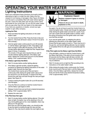 Page 1717
OPERATING YOUR WATER HEATER
Lighting Instructions
Read and understand these directions thoroughly before 
attempting to light or re-light the pilot. Make sure the 
viewport is not missing or damaged. (See Figure 23) Make 
sure the tank is completely filled with water before lighting 
the pilot. Check the data plate near the gas control valve/
thermostat for the correct gas. Do not use this water heater 
with any gas other than the one listed on the data plate. 
If you have any questions or doubts,...
