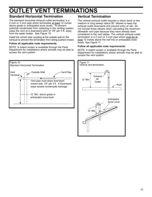 Page 1313
Vertical Termination
The vertical exhaust outlet requires a return bend or two 
medium or long sweep radius 90° elbows to keep the 
exhaust outlet downward and prevent entry of rain. Do 
not include these elbows when calculating the maximum 
allowable vent pipe because they have already been 
considered in the vent tables. The vertical exhaust outlet 
termination is a 2 inch or 3 inch pipe which must be at 
least 12 inches above the roof line or anticipated snow 
levels. See Figure 11. 
Follow all...