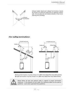 Page 1919  Page
Installation
Installation Manual

Exhaust and/or direct-vent sidewall terminations should 
be at least 2 ft (610 mm) away from an opposite surface/
wall  Do not place the termination directly in front of an 
opening into a building
Intake airExhaust gas
3  ft (914 mm) min.
BA
2 ft (610 mm) min.
Intake air
BB
A
Exhaust
Gas
A:Exhaust terminations must be at least 1 ft (305 mm) away from any obstructions
B:Intake terminations must be at least 1 ft (305 mm) away from any...