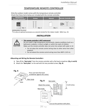 Page 2626  Page
Installation
Installation Manual
Fig. BBack plate
3-1/4 inchesAttach the screws
Cut out the partition with pliers
Main body
Fig. A
Main body
Twist
Press and twist flat head 
screwdriver against the cutout
Only the outdoor model comes with the temperature remote controller 
Check that these items below are included with the remote controller
Temperature
Remote Controller*ScrewsManualRemote Controller Cable
Qty: 1Qty: 1Qty: 2Qty: 1
TEMPERATURE REMOTE CONTROLLER
-INSTALLATION-

1.	 Take	off...