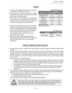 Page 4040  Page
FLOW
•	This water heater comes equipped with heating blocks to protect it against damage associated with 
freezing
•	For this freeze protection system to operate, there has to be electrical power to the water heater  
Damage to the heat exchanger caused by freezing temperatures due to power loss is not covered 
under the warranty  In cases where power losses can occur, consider the use of a backup power supply 
•	The freeze protection system will activate when the freeze...